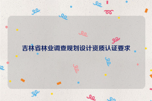 吉林省林業調查規劃設計資質認證要求