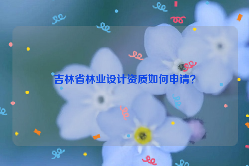 吉林省林業設計資質如何申請？