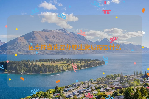 在吉林省我要辦林業資質需要什么