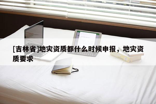 [吉林省]地災資質都什么時候申報，地災資質要求