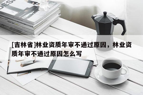 [吉林省]林業資質年審不通過原因，林業資質年審不通過原因怎么寫