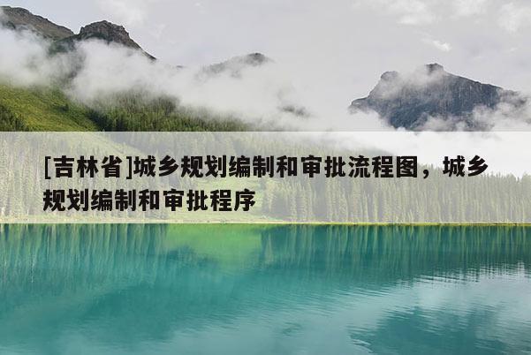 [吉林省]城鄉規劃編制和審批流程圖，城鄉規劃編制和審批程序
