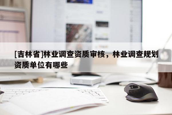 [吉林省]林業調查資質審核，林業調查規劃資質單位有哪些