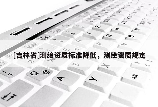[吉林省]測繪資質標準降低，測繪資質規定