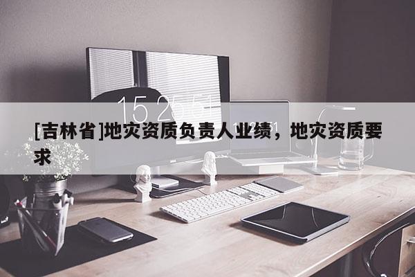 [吉林省]地災資質負責人業績，地災資質要求