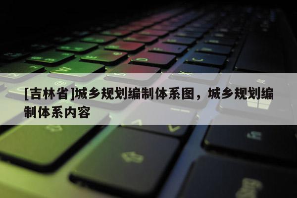 [吉林省]城鄉規劃編制體系圖，城鄉規劃編制體系內容