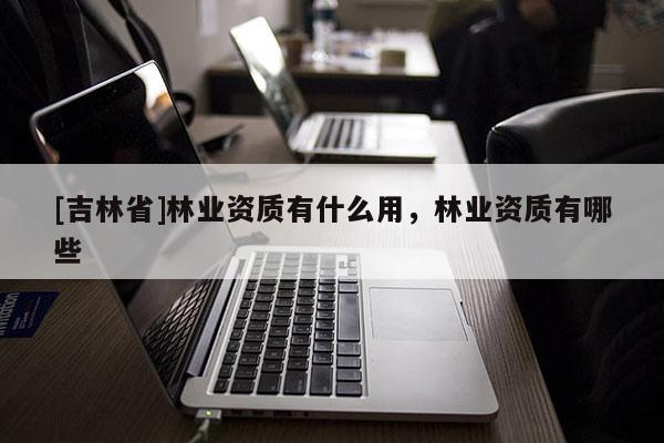 [吉林省]林業(yè)資質有什么用，林業(yè)資質有哪些