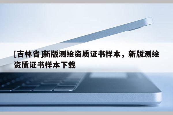 [吉林省]新版測繪資質證書樣本，新版測繪資質證書樣本下載