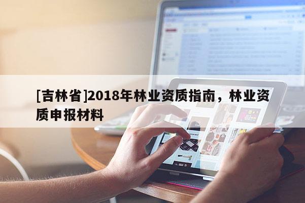 [吉林省]2018年林業資質指南，林業資質申報材料