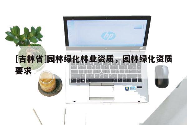 [吉林省]園林綠化林業資質，園林綠化資質要求