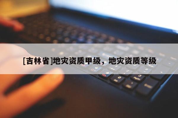 [吉林省]地災資質甲級，地災資質等級