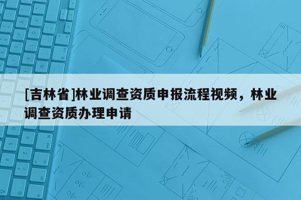 [吉林省]林業調查資質申報流程視頻，林業調查資質辦理申請