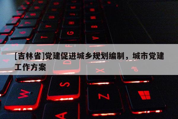 [吉林省]黨建促進城鄉規劃編制，城市黨建工作方案