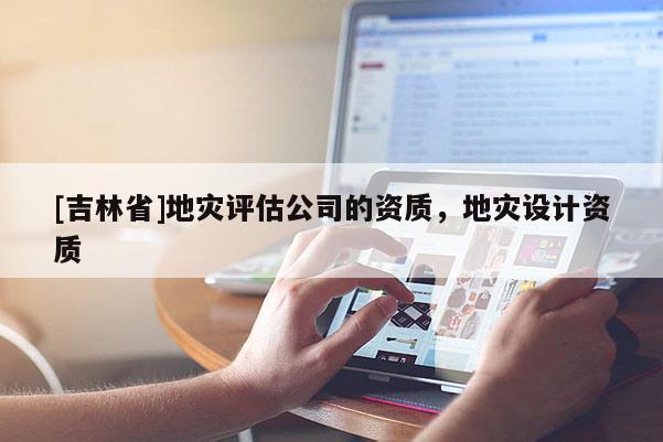 [吉林省]地災評估公司的資質，地災設計資質
