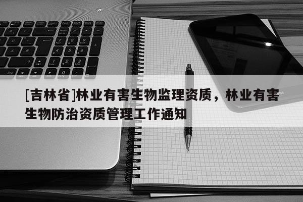 [吉林省]林業(yè)有害生物監(jiān)理資質，林業(yè)有害生物防治資質管理工作通知