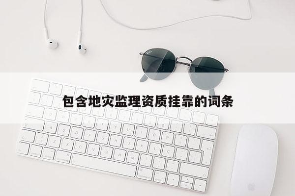 包含地災(zāi)監(jiān)理資質(zhì)掛靠的詞條