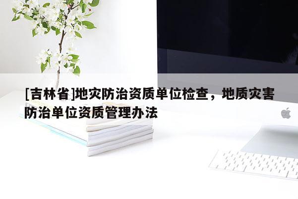 [吉林省]地災防治資質單位檢查，地質災害防治單位資質管理辦法