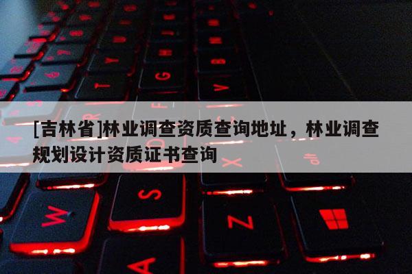[吉林省]林業(yè)調(diào)查資質(zhì)查詢地址，林業(yè)調(diào)查規(guī)劃設(shè)計(jì)資質(zhì)證書(shū)查詢
