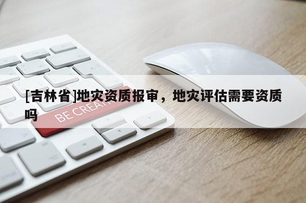 [吉林省]地災資質報審，地災評估需要資質嗎