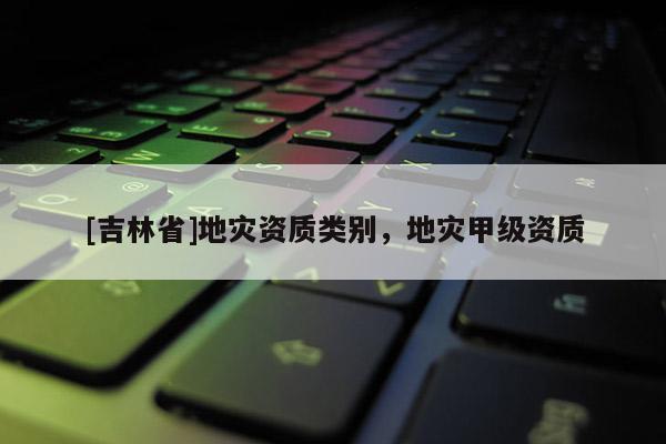 [吉林省]地災資質類別，地災甲級資質