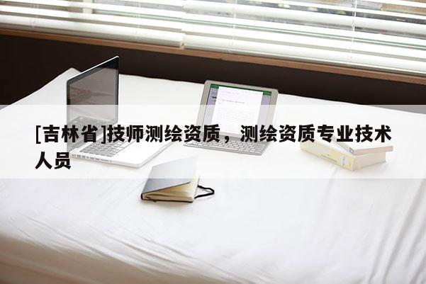 [吉林省]技師測繪資質，測繪資質專業技術人員