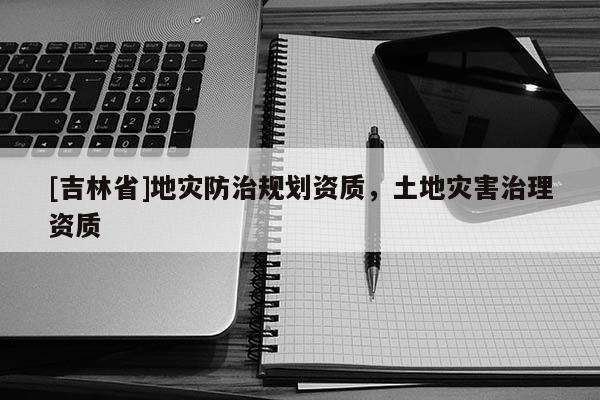 [吉林省]地災(zāi)防治規(guī)劃資質(zhì)，土地災(zāi)害治理資質(zhì)