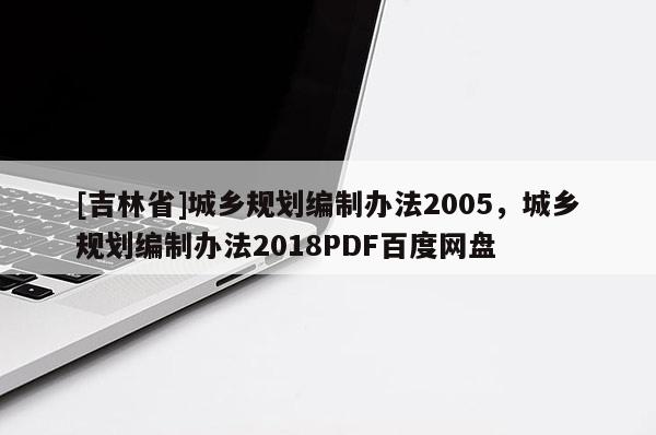[吉林省]城鄉(xiāng)規(guī)劃編制辦法2005，城鄉(xiāng)規(guī)劃編制辦法2018PDF百度網(wǎng)盤