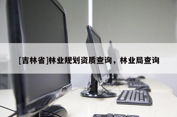 [吉林省]林業規劃資質查詢，林業局查詢