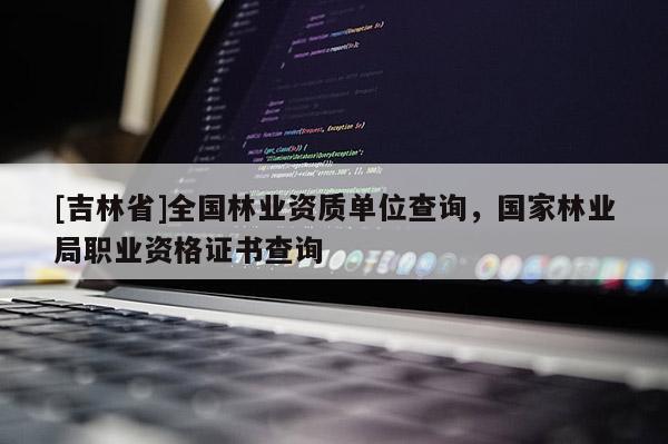 [吉林省]全國林業資質單位查詢，國家林業局職業資格證書查詢