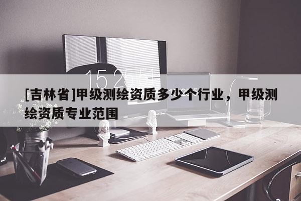 [吉林省]甲級測繪資質多少個行業，甲級測繪資質專業范圍