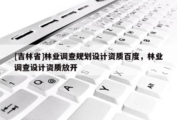 [吉林省]林業調查規劃設計資質百度，林業調查設計資質放開