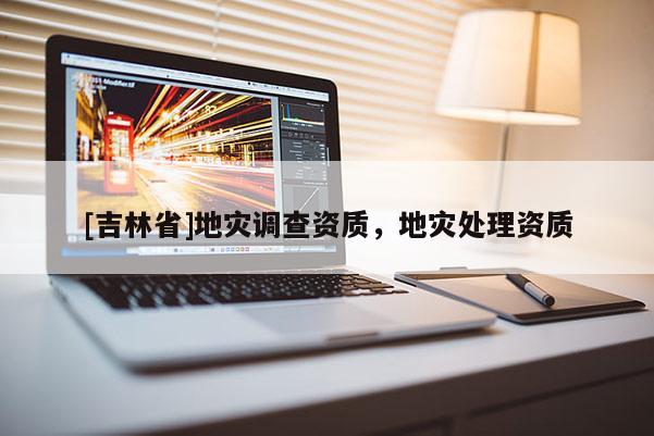 [吉林省]地災調查資質，地災處理資質