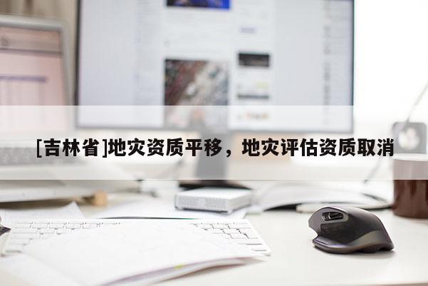 [吉林省]地災資質平移，地災評估資質取消