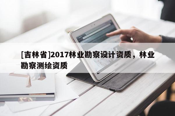 [吉林省]2017林業勘察設計資質，林業勘察測繪資質