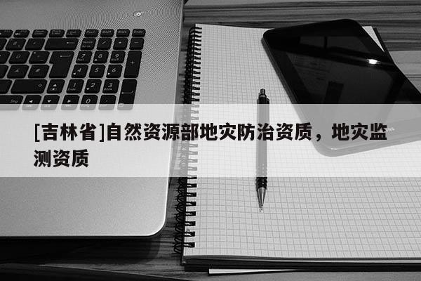 [吉林省]自然資源部地災防治資質，地災監測資質