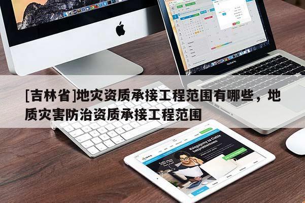 [吉林省]地災資質承接工程范圍有哪些，地質災害防治資質承接工程范圍