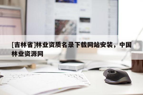 [吉林省]林業資質名錄下載網站安裝，中國林業資源網