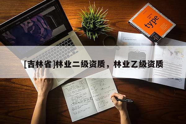 [吉林省]林業(yè)二級資質(zhì)，林業(yè)乙級資質(zhì)