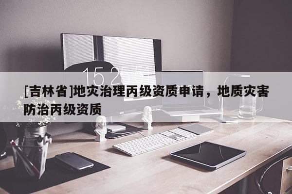 [吉林省]地災治理丙級資質申請，地質災害防治丙級資質