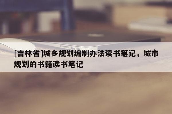 [吉林省]城鄉(xiāng)規(guī)劃編制辦法讀書筆記，城市規(guī)劃的書籍讀書筆記
