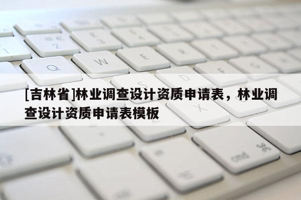 [吉林省]林業調查設計資質申請表，林業調查設計資質申請表模板
