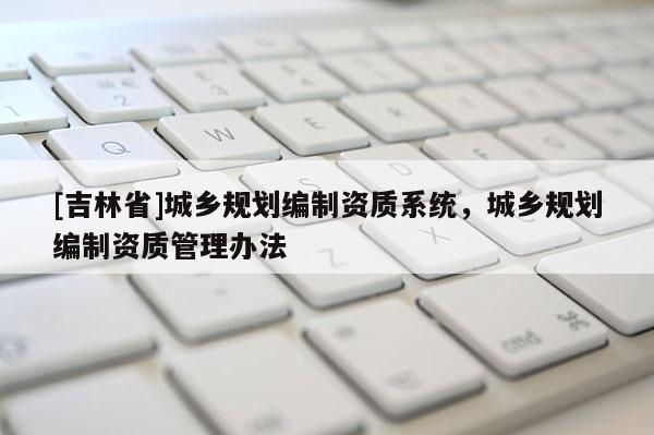 [吉林省]城鄉規劃編制資質系統，城鄉規劃編制資質管理辦法