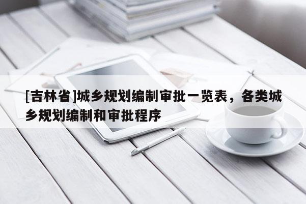 [吉林省]城鄉(xiāng)規(guī)劃編制審批一覽表，各類城鄉(xiāng)規(guī)劃編制和審批程序