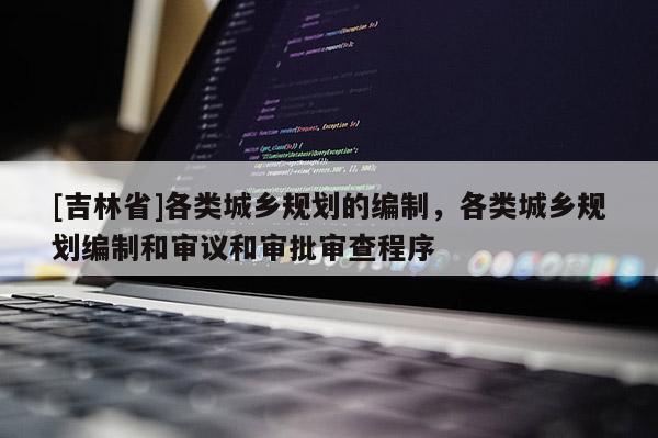 [吉林省]各類城鄉規劃的編制，各類城鄉規劃編制和審議和審批審查程序