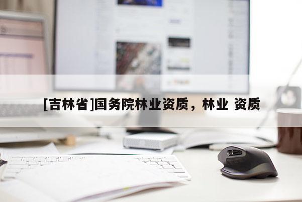 [吉林省]國務院林業資質，林業 資質