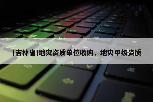 [吉林省]地災資質單位收購，地災甲級資質