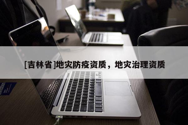 [吉林省]地災(zāi)防疫資質(zhì)，地災(zāi)治理資質(zhì)