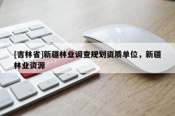 [吉林省]新疆林業(yè)調(diào)查規(guī)劃資質(zhì)單位，新疆林業(yè)資源