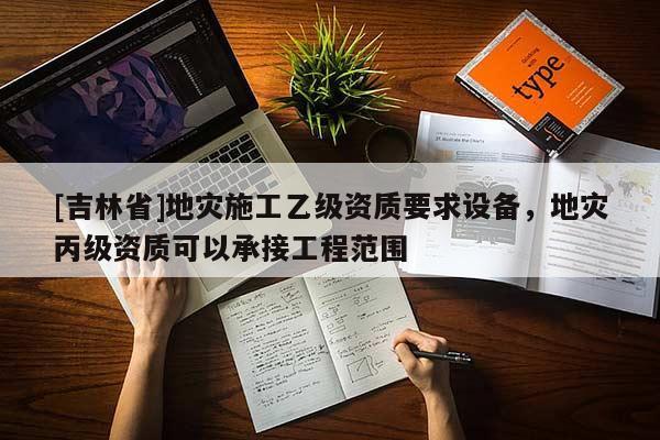[吉林省]地災施工乙級資質要求設備，地災丙級資質可以承接工程范圍