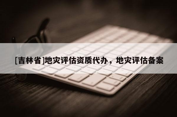 [吉林省]地災評估資質代辦，地災評估備案